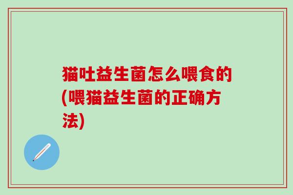 猫吐益生菌怎么喂食的(喂猫益生菌的正确方法)