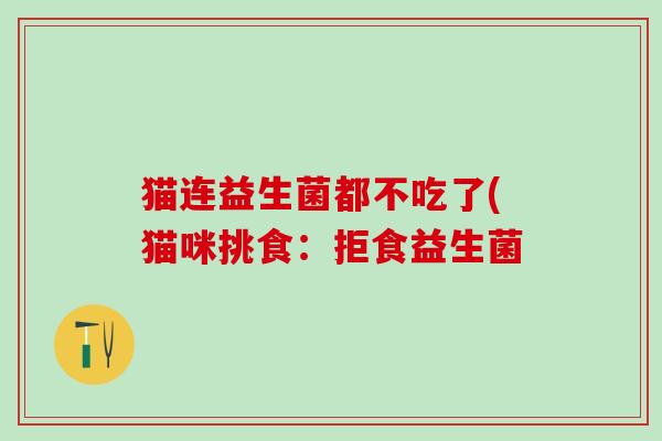 猫连益生菌都不吃了(猫咪挑食：拒食益生菌