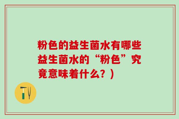 粉色的益生菌水有哪些益生菌水的“粉色”究竟意味着什么？)