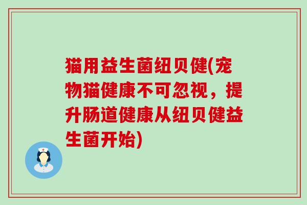 猫用益生菌纽贝健(宠物猫健康不可忽视，提升肠道健康从纽贝健益生菌开始)