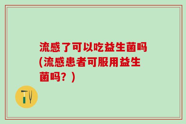 了可以吃益生菌吗(患者可服用益生菌吗？)