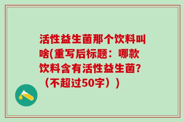 活性益生菌那个饮料叫啥(重写后标题：哪款饮料含有活性益生菌？（不超过50字）)