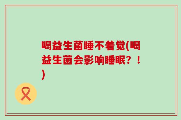 喝益生菌睡不着觉(喝益生菌会影响？！)