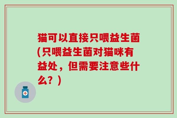 猫可以直接只喂益生菌(只喂益生菌对猫咪有益处，但需要注意些什么？)