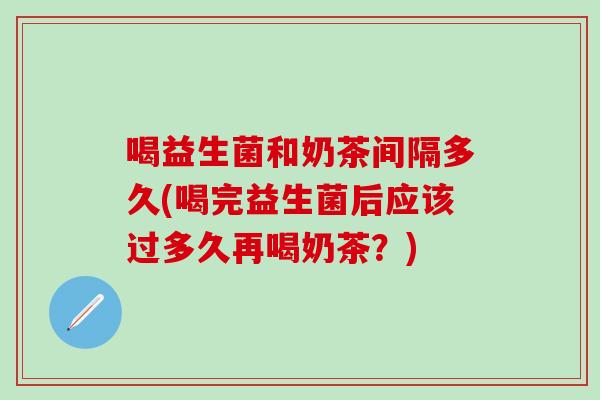喝益生菌和奶茶间隔多久(喝完益生菌后应该过多久再喝奶茶？)