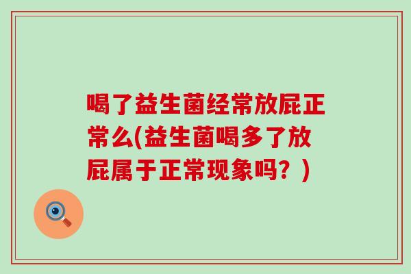 喝了益生菌经常放屁正常么(益生菌喝多了放屁属于正常现象吗?) 喝了益生菌经常放屁正常么(益生菌喝多了放屁属于正常现象吗?)