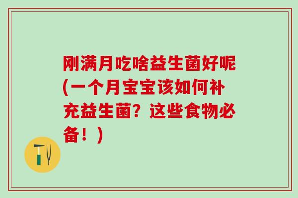 刚满月吃啥益生菌好呢(一个月宝宝该如何补充益生菌?这些食物必备!) 刚满月吃啥益生菌好呢(一个月宝宝该如何补充益生菌?这些食物必备!)