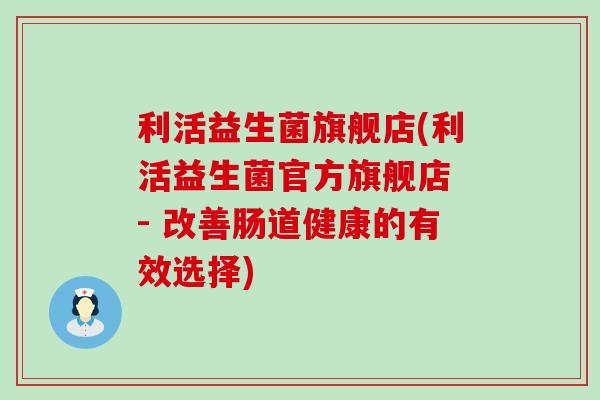 利活益生菌旗舰店(利活益生菌官方旗舰店 - 改善肠道健康的有效选择)