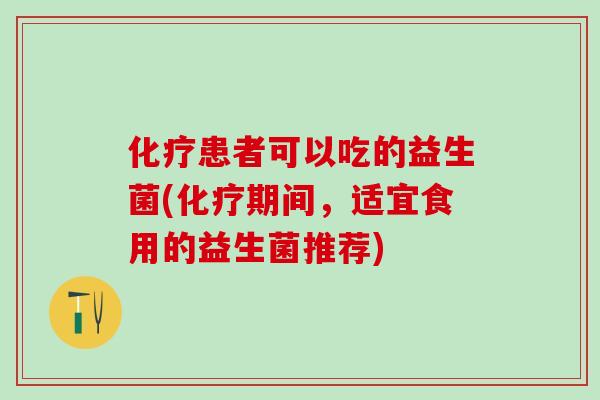 患者可以吃的益生菌(期间，适宜食用的益生菌推荐)