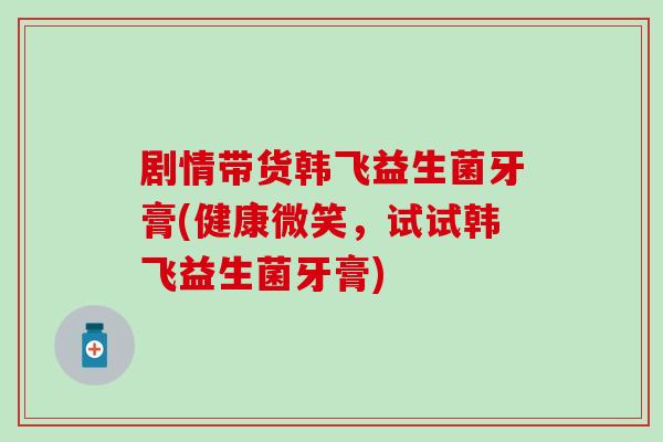 剧情带货韩飞益生菌牙膏(健康微笑，试试韩飞益生菌牙膏)