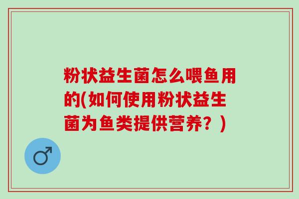 粉状益生菌怎么喂鱼用的(如何使用粉状益生菌为鱼类提供营养？)