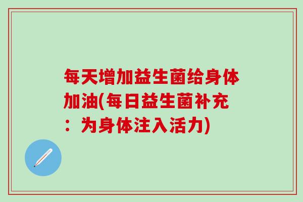 每天增加益生菌给身体加油(每日益生菌补充：为身体注入活力)