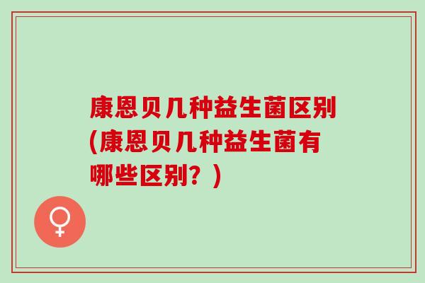康恩贝几种益生菌区别(康恩贝几种益生菌有哪些区别？)