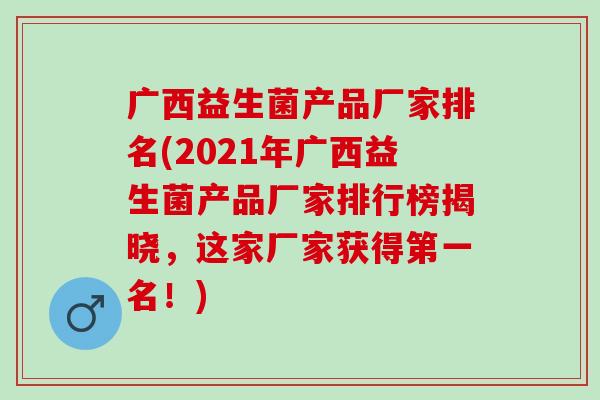 广西益生菌产品厂家排名(2021年广西益生菌产品厂家排行榜揭晓，这家厂家获得第一名！)