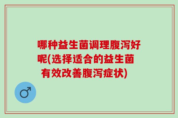 哪种益生菌调理好呢(选择适合的益生菌 有效改善症状) 哪种益生菌调理好呢(选择适合的益生菌 有效改善症状)