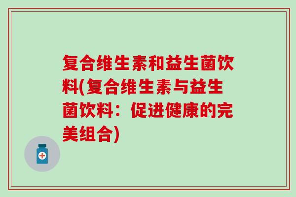复合维生素和益生菌饮料(复合维生素与益生菌饮料：促进健康的完美组合)