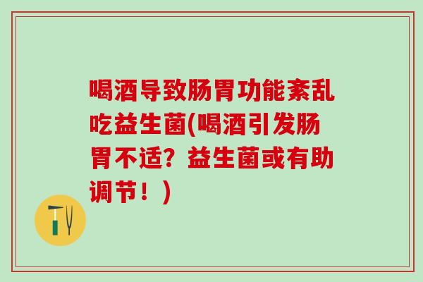 喝酒导致肠胃功能紊乱吃益生菌(喝酒引发肠胃不适？益生菌或有助调节！)