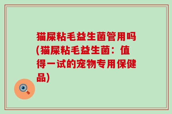 猫屎粘毛益生菌管用吗(猫屎粘毛益生菌：值得一试的宠物专用保健品)