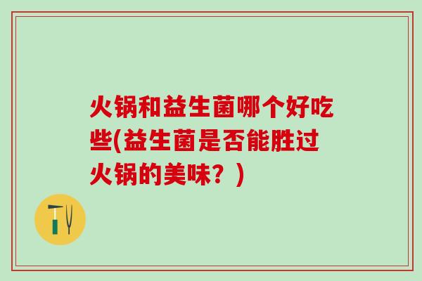 火锅和益生菌哪个好吃些(益生菌是否能胜过火锅的美味？)