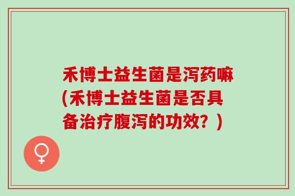 禾博士益生菌是泻药嘛(禾博士益生菌是否具备的功效？)