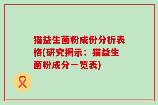 猫益生菌粉成份分析表格(研究揭示：猫益生菌粉成分一览表)