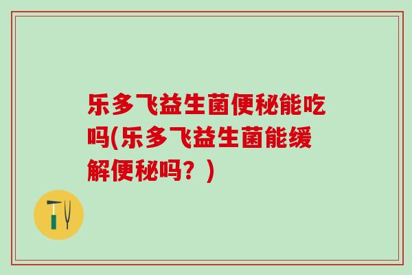 乐多飞益生菌能吃吗(乐多飞益生菌能缓解吗?) 乐多飞益生菌能吃吗(乐多飞益生菌能缓解吗?)