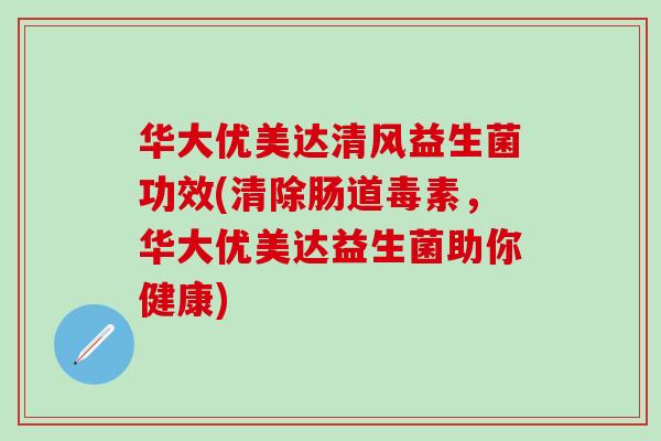 华大优美达清风益生菌功效(清除肠道毒素，华大优美达益生菌助你健康)