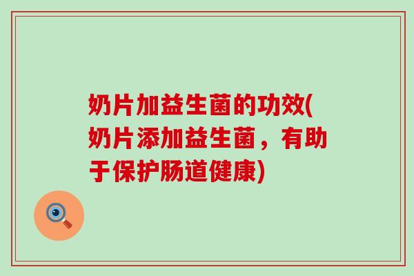 奶片加益生菌的功效(奶片添加益生菌，有助于保护肠道健康)