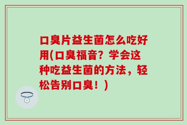 片益生菌怎么吃好用(福音？学会这种吃益生菌的方法，轻松告别！)