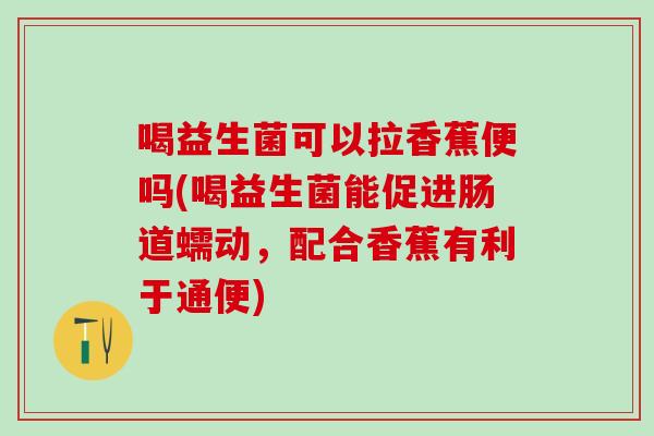 喝益生菌可以拉香蕉便吗(喝益生菌能促进肠道蠕动，配合香蕉有利于通便)