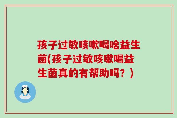 孩子喝啥益生菌(孩子喝益生菌真的有帮助吗？)