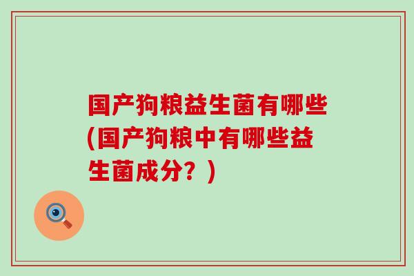 国产狗粮益生菌有哪些(国产狗粮中有哪些益生菌成分？)