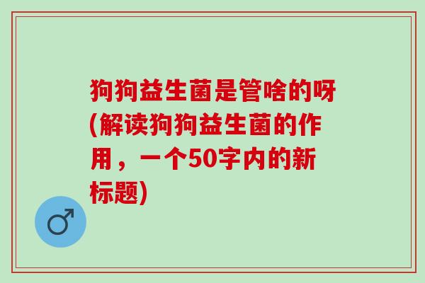 狗狗益生菌是管啥的呀(解读狗狗益生菌的作用，一个50字内的新标题)