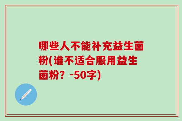 哪些人不能补充益生菌粉(谁不适合服用益生菌粉？-50字)