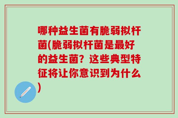 哪种益生菌有脆弱拟杆菌(脆弱拟杆菌是好的益生菌？这些典型特征将让你意识到为什么)