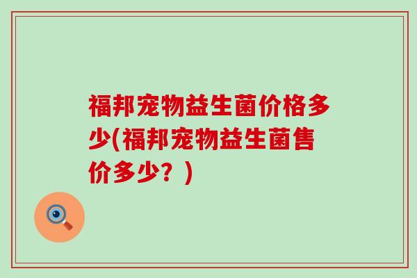 福邦宠物益生菌价格多少(福邦宠物益生菌售价多少？)