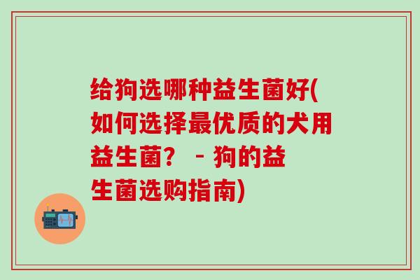 给狗选哪种益生菌好(如何选择优质的犬用益生菌？ - 狗的益生菌选购指南)