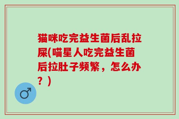 猫咪吃完益生菌后乱拉屎(喵星人吃完益生菌后拉肚子频繁，怎么办？)