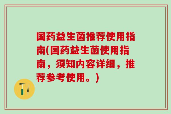 国药益生菌推荐使用指南(国药益生菌使用指南，须知内容详细，推荐参考使用。)