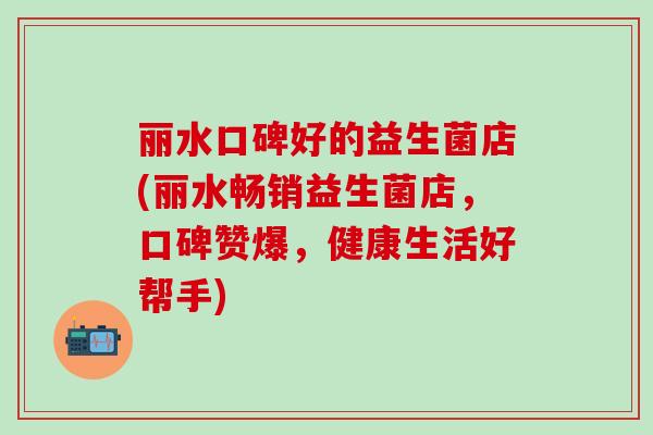 丽水口碑好的益生菌店(丽水畅销益生菌店，口碑赞爆，健康生活好帮手)