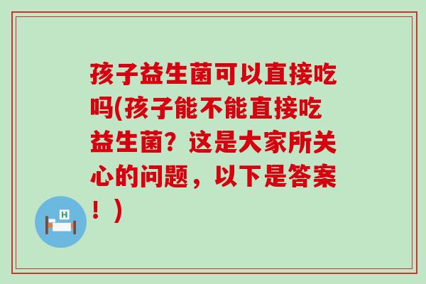 孩子益生菌可以直接吃吗(孩子能不能直接吃益生菌？这是大家所关心的问题，以下是答案！)