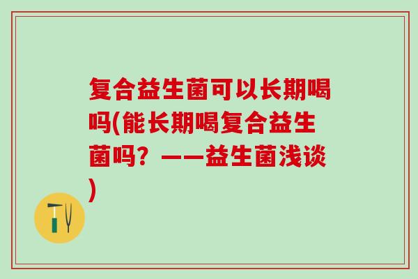 复合益生菌可以长期喝吗(能长期喝复合益生菌吗？——益生菌浅谈)