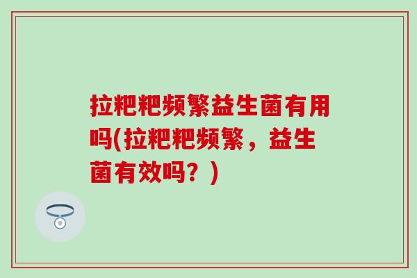 拉粑粑频繁益生菌有用吗(拉粑粑频繁，益生菌有效吗？)
