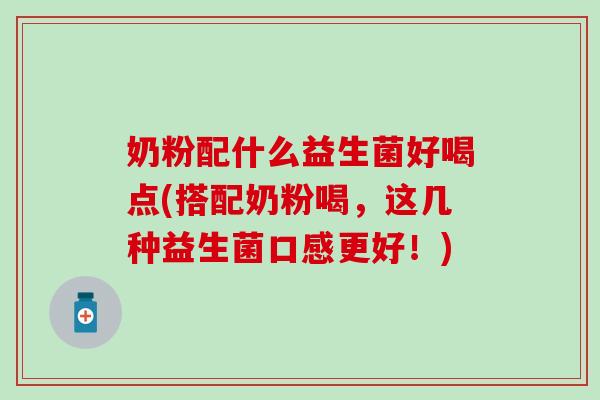 奶粉配什么益生菌好喝点(搭配奶粉喝，这几种益生菌口感更好！)