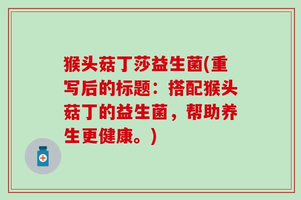 猴头菇丁莎益生菌(重写后的标题：搭配猴头菇丁的益生菌，帮助养生更健康。)