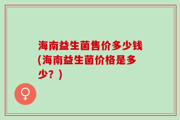 海南益生菌售价多少钱(海南益生菌价格是多少？)