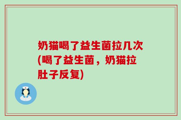 奶猫喝了益生菌拉几次(喝了益生菌，奶猫拉肚子反复)