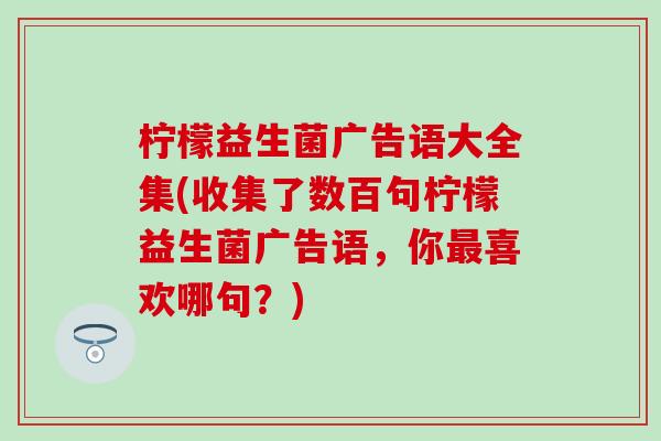 柠檬益生菌广告语大全集(收集了数百句柠檬益生菌广告语，你喜欢哪句？)