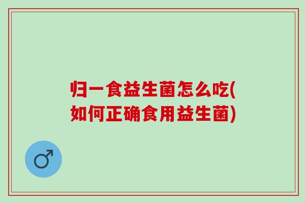 归一食益生菌怎么吃(如何正确食用益生菌)