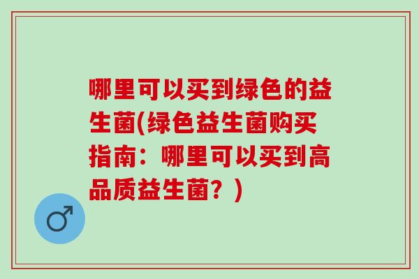 哪里可以买到绿色的益生菌(绿色益生菌购买指南：哪里可以买到高品质益生菌？)